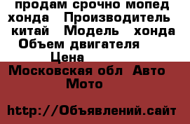 продам срочно мопед хонда › Производитель ­ китай › Модель ­ хонда › Объем двигателя ­ 59 › Цена ­ 7 000 - Московская обл. Авто » Мото   